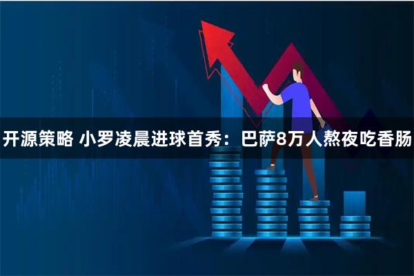 开源策略 小罗凌晨进球首秀：巴萨8万人熬夜吃香肠