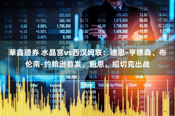 華鑫證券 水晶宫vs西汉姆联：迪恩-亨德森、布伦南-约翰逊首发，鲍恩、绍切克出战