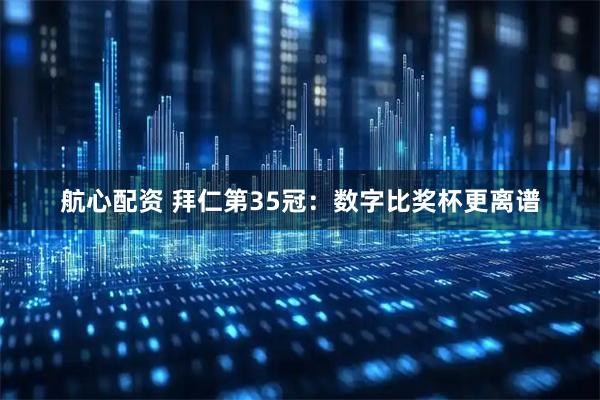 航心配资 拜仁第35冠：数字比奖杯更离谱