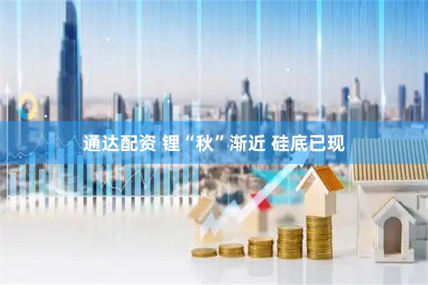 通达配资 锂“秋”渐近 硅底已现